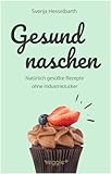 Gesund naschen: Natürlich gesüßte Rezepte ohne Industriezucker für gesunde Naschereien (Zuckerfrei backen und kochen: Desserts, Kuchen, Snacks und Vieles mehr – alles in einem Kochbuch)