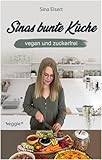 Sinas bunte Küche – vegan und zuckerfrei: Das große Kochbuch mit 99 veganen Rezepten ohne Zucker für eine gesunde Ernährung