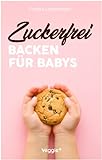 Zuckerfrei Backen für Babys: Das große Backbuch mit zuckerfreien Beikost-Rezepten speziell für Babys und Kleinkinder