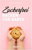 Zuckerfrei Backen für Babys: Das große Backbuch mit zuckerfreien Beikost-Rezepten speziell für Babys und Kleinkinder