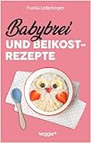 Babybrei und Beikostrezepte: Das große Babybrei-Kochbuch für eine sichere und moderne Beikosteinführung (die besten Babybreirezepte und Beikostideen ab Beikostreife, 6 Monate bis 12 Monate)