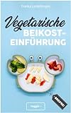 Vegetarische Beikosteinführung (breifrei): Das große Kochbuch für breifreie Beikostrezepte ohne Fleisch (vegetarisch, gesund und babyfreundlich kochen – Beikost sicher einführen)