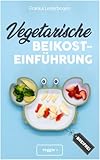 Vegetarische Beikosteinführung (breifrei): Das große Kochbuch für breifreie Beikostrezepte ohne Fleisch (vegetarisch, gesund und babyfreundlich kochen – Beikost sicher einführen)